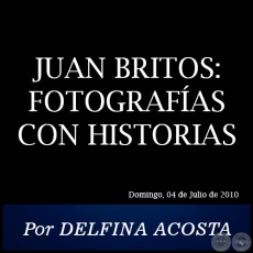 JUAN BRITOS: FOTOGRAFÍAS CON HISTORIAS - Por DELFINA ACOSTA - Domingo, 04 de Julio de 2010